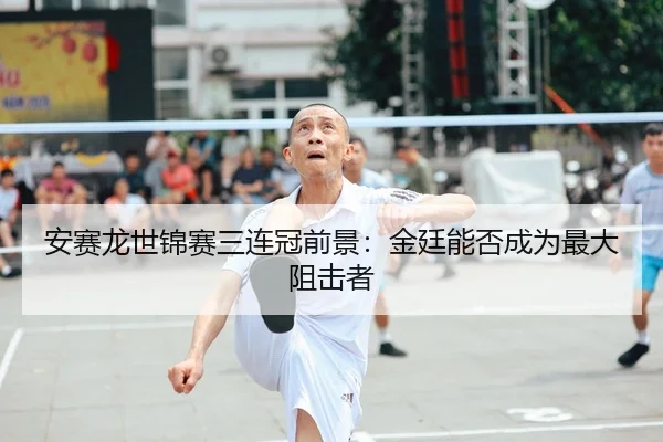 安赛龙世锦赛三连冠前景：金廷能否成为最大阻击者